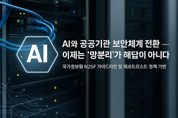 제1편. AI와 공공기관 보안체계 전환 ― 이제는 ‘망분리’가 해답이 아니다.